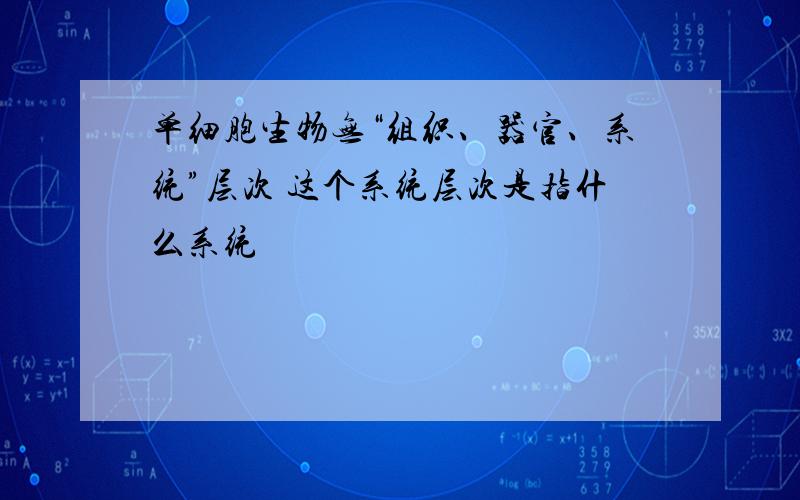 单细胞生物无“组织、器官、系统”层次 这个系统层次是指什么系统