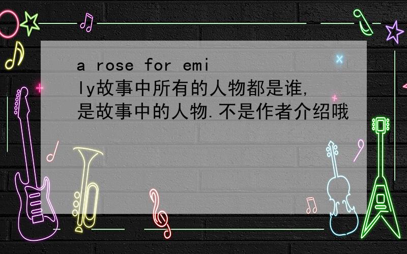 a rose for emily故事中所有的人物都是谁,是故事中的人物.不是作者介绍哦