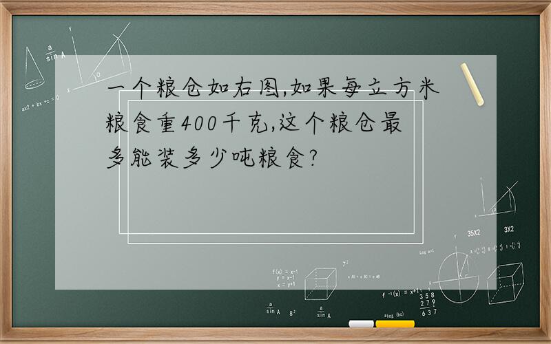 一个粮仓如右图,如果每立方米粮食重400千克,这个粮仓最多能装多少吨粮食?