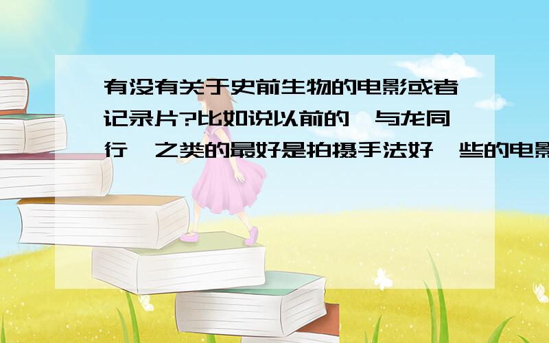 有没有关于史前生物的电影或者记录片?比如说以前的《与龙同行》之类的最好是拍摄手法好一些的电影,或者记录片史前10000年不算史前生物电影……猪骡鸡就不要拿出来了……DISCOVER哪几期