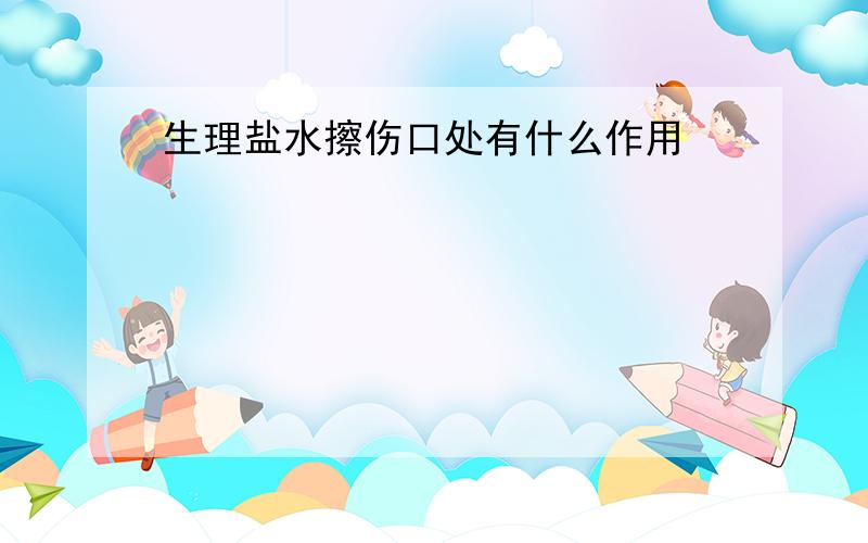 生理盐水擦伤口处有什么作用