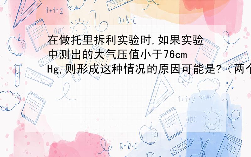 在做托里拆利实验时,如果实验中测出的大气压值小于76cmHg,则形成这种情况的原因可能是?（两个）