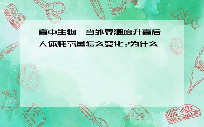 高中生物,当外界温度升高后,人体耗氧量怎么变化?为什么