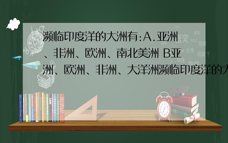 濒临印度洋的大洲有:A.亚洲、非洲、欧洲、南北美洲 B亚洲、欧洲、非洲、大洋洲濒临印度洋的大洲有:A.亚洲、非洲、欧洲、南北美洲 B亚洲、欧洲、非洲、大洋洲 C亚洲、非洲、大洋洲、南