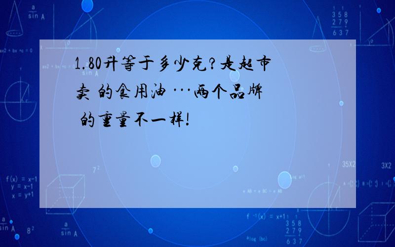 1.80升等于多少克?是超市卖 的食用油 ···两个品牌 的重量不一样!