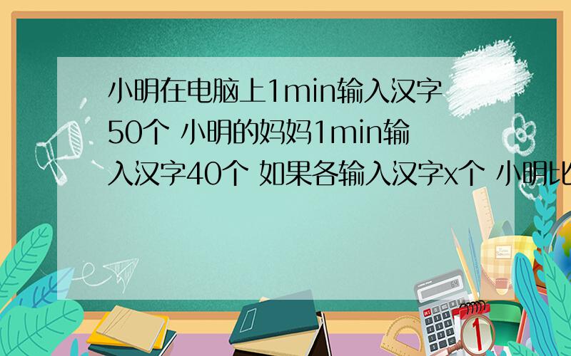 小明在电脑上1min输入汉字50个 小明的妈妈1min输入汉字40个 如果各输入汉字x个 小明比妈妈少用——min