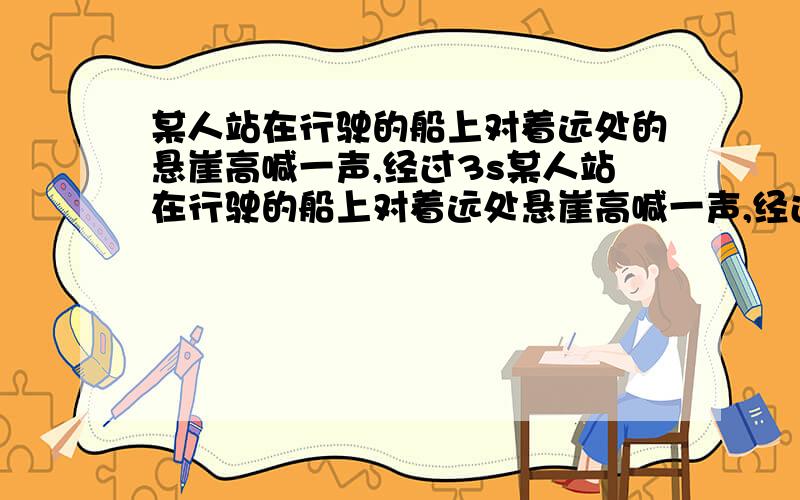 某人站在行驶的船上对着远处的悬崖高喊一声,经过3s某人站在行驶的船上对着远处悬崖高喊一声,经过3s听到回声,若船靠近悬崖的速度是5m/s,空气中的声速是340m/s,听到回声时船离悬崖有多远?