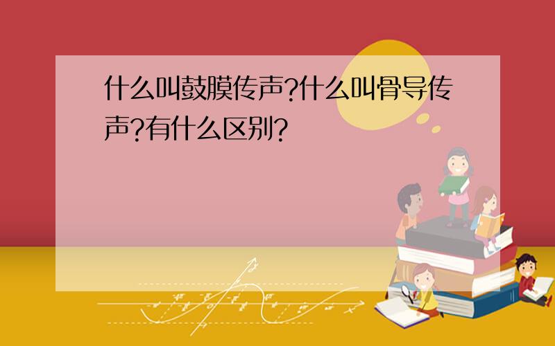 什么叫鼓膜传声?什么叫骨导传声?有什么区别?