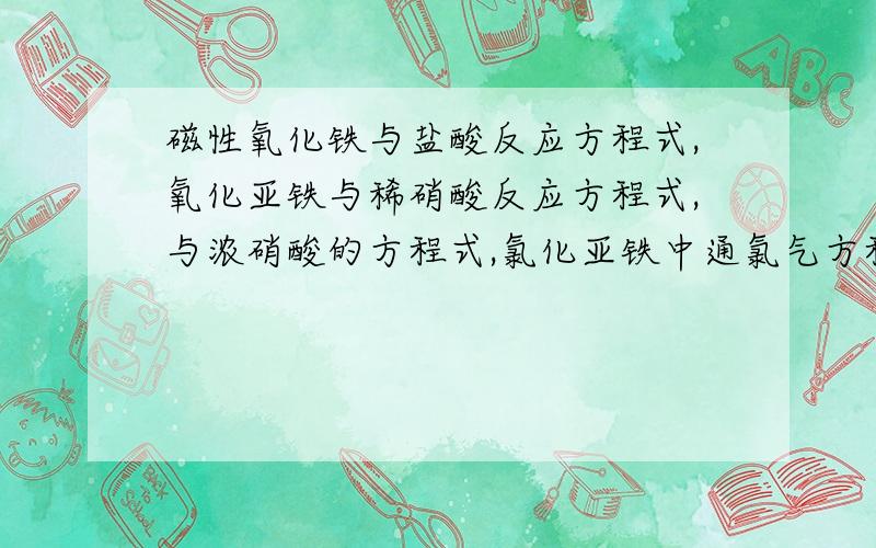 磁性氧化铁与盐酸反应方程式,氧化亚铁与稀硝酸反应方程式,与浓硝酸的方程式,氯化亚铁中通氯气方程式,氯化铁溶液中加足量铜粉方程式,加足量铁粉方程式