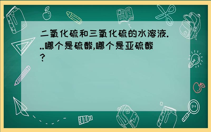 二氧化硫和三氧化硫的水溶液...哪个是硫酸,哪个是亚硫酸?