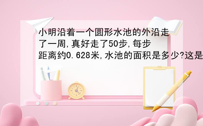 小明沿着一个圆形水池的外沿走了一周,真好走了50步,每步距离约0.628米,水池的面积是多少?这是什么啊！