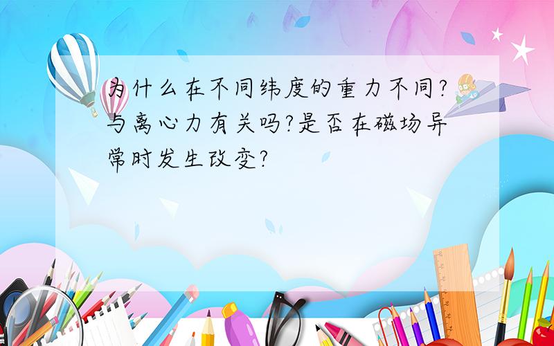 为什么在不同纬度的重力不同?与离心力有关吗?是否在磁场异常时发生改变?