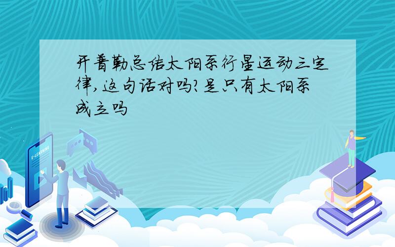 开普勒总结太阳系行星运动三定律,这句话对吗?是只有太阳系成立吗