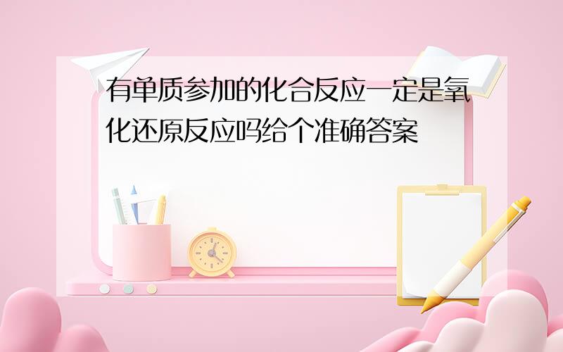 有单质参加的化合反应一定是氧化还原反应吗给个准确答案