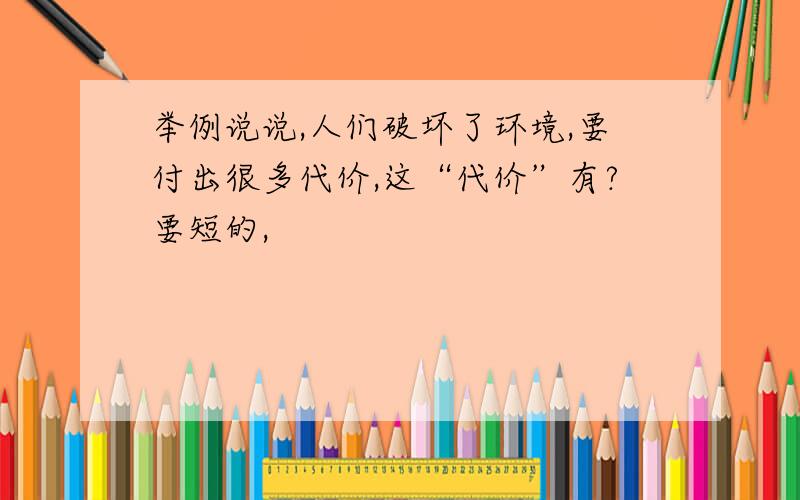 举例说说,人们破坏了环境,要付出很多代价,这“代价”有?要短的,