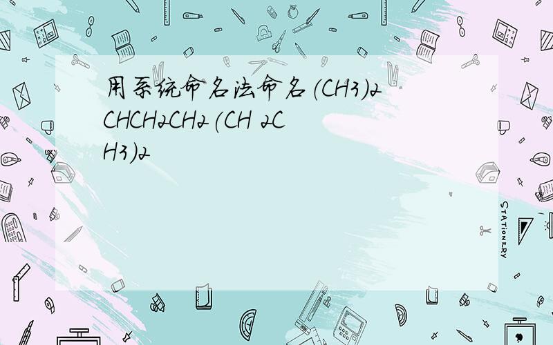 用系统命名法命名（CH3）2CHCH2CH2(CH 2CH3)2