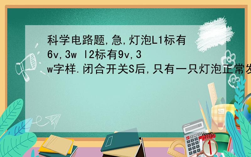 科学电路题,急,灯泡L1标有6v,3w l2标有9v,3w字样.闭合开关S后,只有一只灯泡正常发光,另一只灯泡发光较暗.求电压?两个灯泡串联,