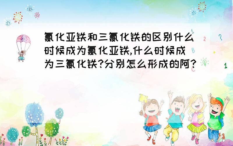 氯化亚铁和三氯化铁的区别什么时候成为氯化亚铁,什么时候成为三氯化铁?分别怎么形成的阿?