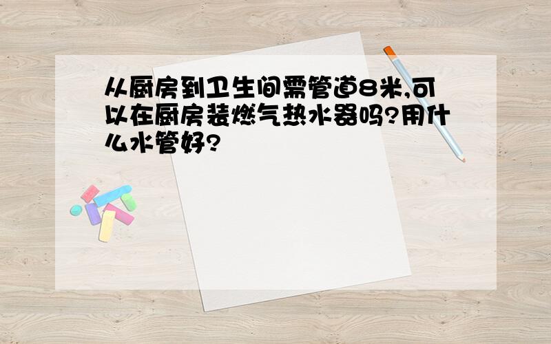 从厨房到卫生间需管道8米,可以在厨房装燃气热水器吗?用什么水管好?