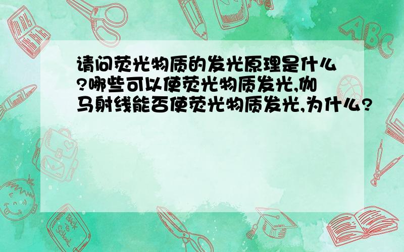 请问荧光物质的发光原理是什么?哪些可以使荧光物质发光,伽马射线能否使荧光物质发光,为什么?