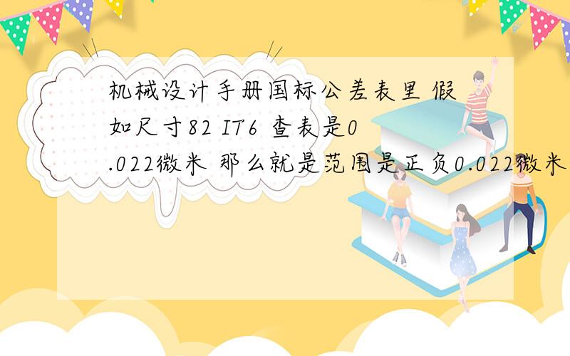 机械设计手册国标公差表里 假如尺寸82 IT6 查表是0.022微米 那么就是范围是正负0.022微米吗?