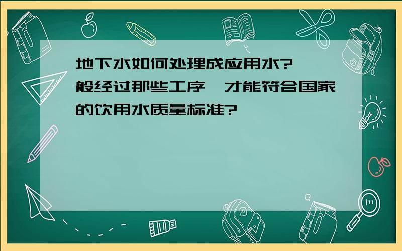 地下水如何处理成应用水? 一般经过那些工序,才能符合国家的饮用水质量标准?