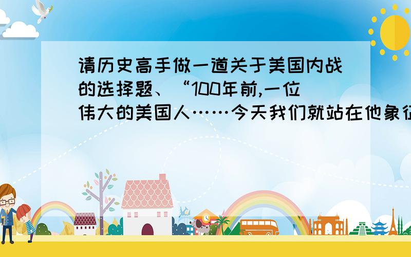 请历史高手做一道关于美国内战的选择题、“100年前,一位伟大的美国人……今天我们就站在他象征性的身影下,签署了《Emancipation Proclamation》,黑人满怀希望地得到的一张空头支票,一张盖着