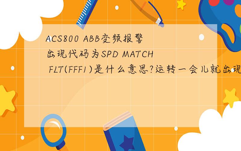 ACS800 ABB变频报警出现代码为SPD MATCH FLT(FFF1)是什么意思?运转一会儿就出现这种故障