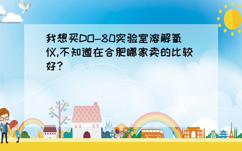 我想买DO-80实验室溶解氧仪,不知道在合肥哪家卖的比较好?