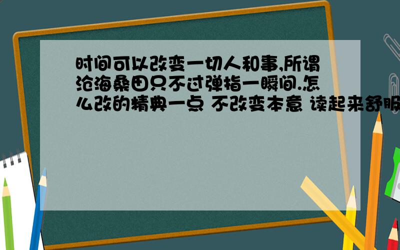 时间可以改变一切人和事,所谓沧海桑田只不过弹指一瞬间.怎么改的精典一点 不改变本意 读起来舒服点