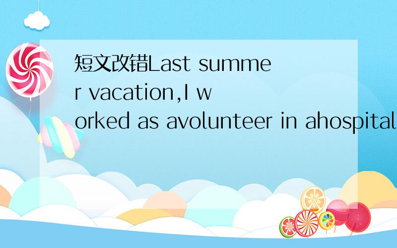 短文改错Last summer vacation,I worked as avolunteer in ahospital,which Imet a little girl,Xiaoxiao,who is only seven years old,Ahe just had an operation on her leg but had to stay in the bed for some time.I was amazed by her courage because she n