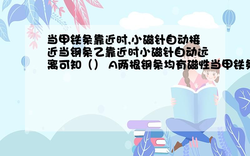 当甲铁条靠近时,小磁针自动接近当钢条乙靠近时小磁针自动远离可知（） A两根钢条均有磁性当甲铁条靠近时,小磁针自动接近当钢条乙靠近时小磁针自动远离可知（）A两根钢条均有磁性B两