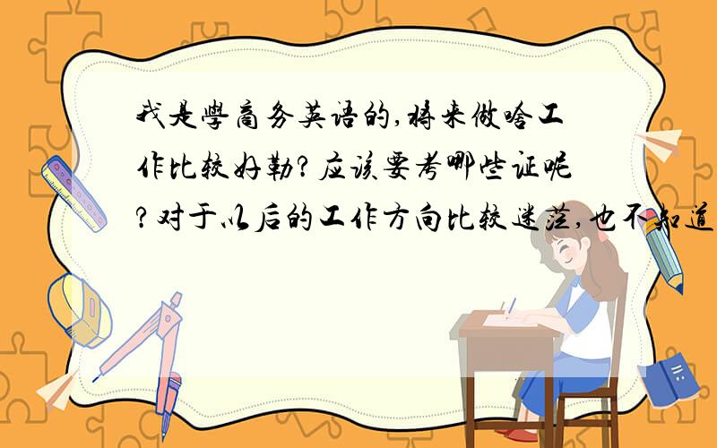 我是学商务英语的,将来做啥工作比较好勒?应该要考哪些证呢?对于以后的工作方向比较迷茫,也不知道要考些什么证书?