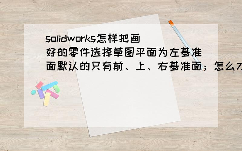 solidworks怎样把画好的零件选择草图平面为左基准面默认的只有前、上、右基准面；怎么才能选择左基准面呢?请各位广大网友解决下,不胜感激