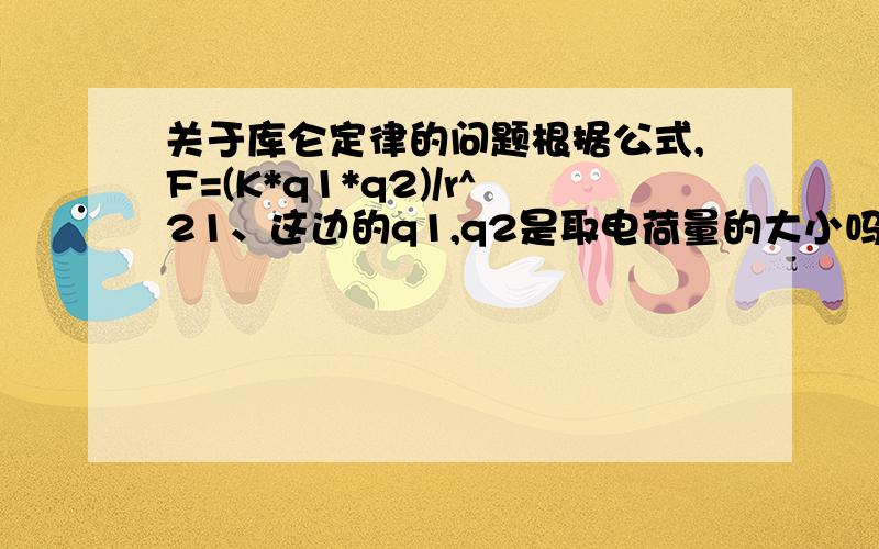 关于库仑定律的问题根据公式,F=(K*q1*q2)/r^21、这边的q1,q2是取电荷量的大小吗?而和正负电荷无关?2、如果两个带电的金属球接触,如果一个带正电一个带负电,是不是电荷大小小的那个电荷被中