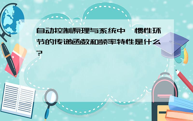 自动控制原理与系统中,惯性环节的传递函数和频率特性是什么?