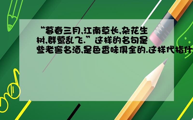 “暮春三月,江南草长,杂花生树,群莺乱飞.”这样的名句是些老窖名酒,是色香味俱全的.这样代指什么?