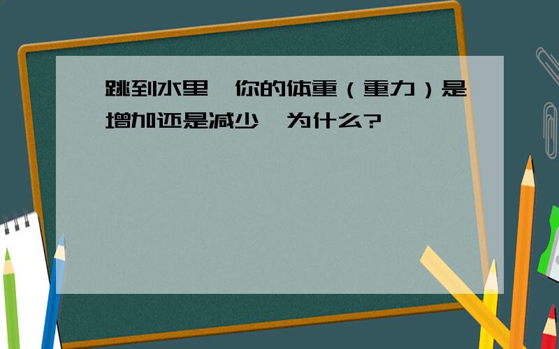 跳到水里,你的体重（重力）是增加还是减少,为什么?