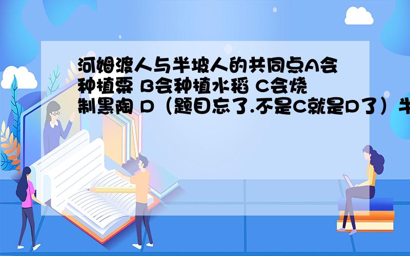 河姆渡人与半坡人的共同点A会种植粟 B会种植水稻 C会烧制黑陶 D（题目忘了.不是C就是D了）半坡人会烧制彩陶,河姆渡人会烧制黑陶,彩陶包括黑陶吗?