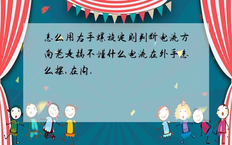 怎么用右手螺旋定则判断电流方向老是搞不懂什么电流在外手怎么摆,在内.