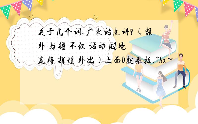 关于几个词,广东话点讲?(额外 炫耀 不仅 活动 国境 赢得 辉煌 外出)上面D就系拉.Thx~