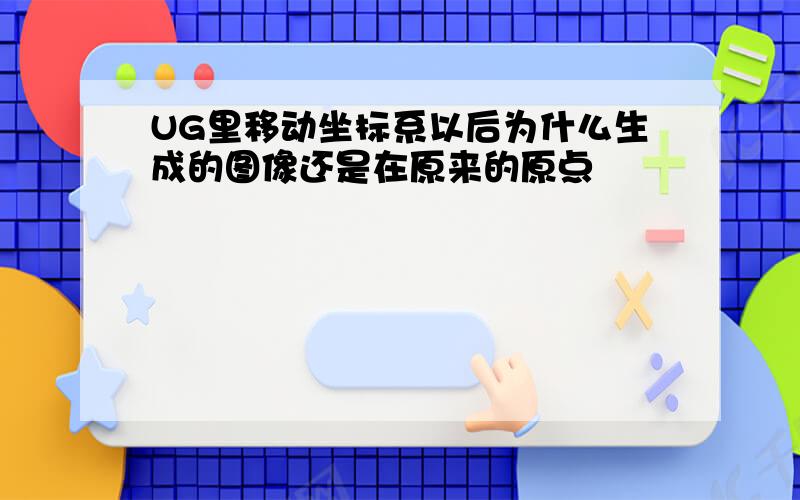 UG里移动坐标系以后为什么生成的图像还是在原来的原点