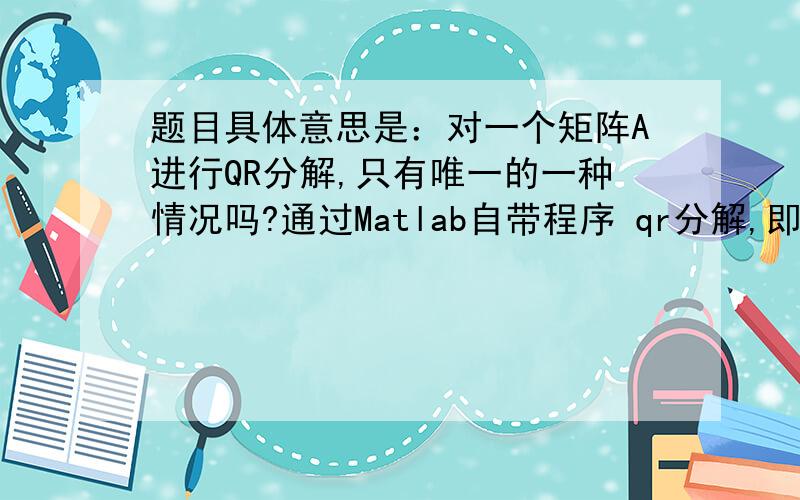 题目具体意思是：对一个矩阵A进行QR分解,只有唯一的一种情况吗?通过Matlab自带程序 qr分解,即 [Q R]=qr(A)上式Q和R分别为正交矩阵和上三角矩阵,且Q'*Q=I(单位矩阵),我要求qr分解后的R的对角矩阵