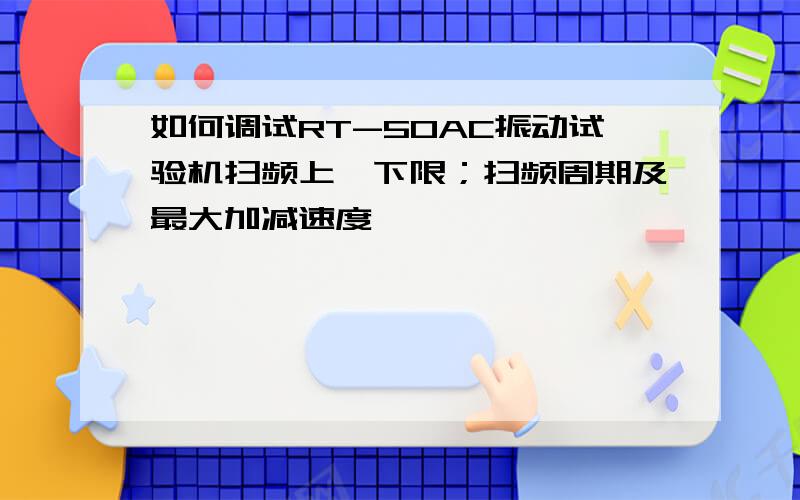 如何调试RT-50AC振动试验机扫频上、下限；扫频周期及最大加减速度