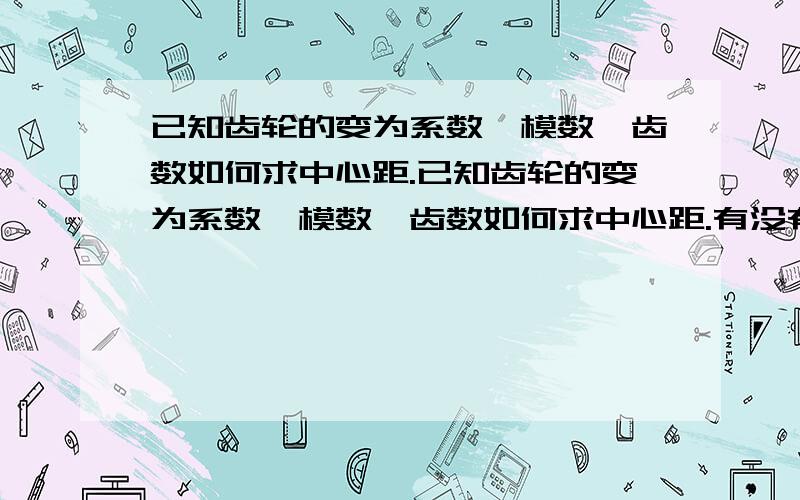 已知齿轮的变为系数,模数,齿数如何求中心距.已知齿轮的变为系数,模数,齿数如何求中心距.有没有软件,能直接算出来?公式?方法,求详解.最好是有软件.