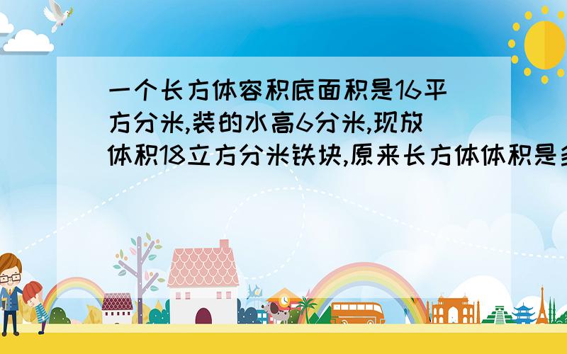 一个长方体容积底面积是16平方分米,装的水高6分米,现放体积18立方分米铁块,原来长方体体积是多少