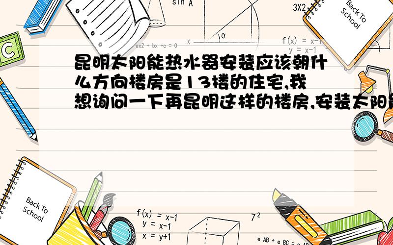 昆明太阳能热水器安装应该朝什么方向楼房是13搂的住宅,我想询问一下再昆明这样的楼房,安装太阳能时应该朝什么方向?