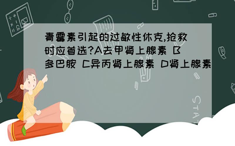 青霉素引起的过敏性休克,抢救时应首选?A去甲肾上腺素 B多巴胺 C异丙肾上腺素 D肾上腺素