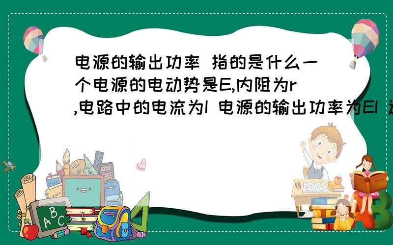 电源的输出功率 指的是什么一个电源的电动势是E,内阻为r,电路中的电流为I 电源的输出功率为EI 还是EI-Ir^2?