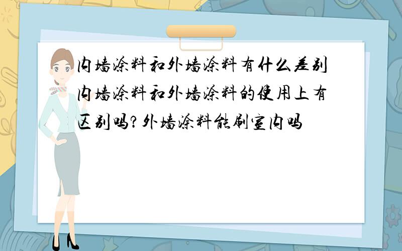 内墙涂料和外墙涂料有什么差别内墙涂料和外墙涂料的使用上有区别吗?外墙涂料能刷室内吗